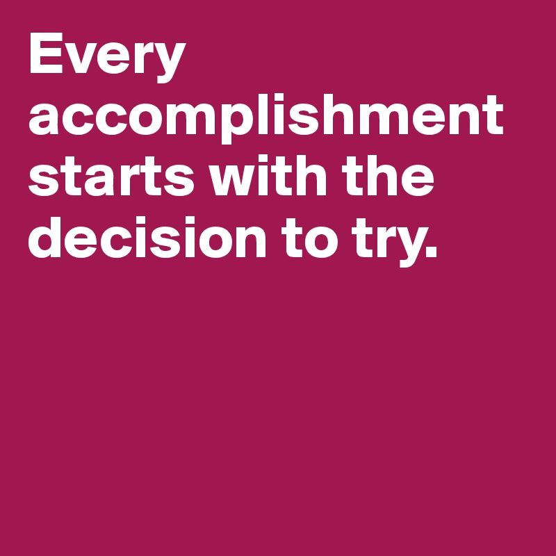 Every accomplishment starts with the decision to try.



