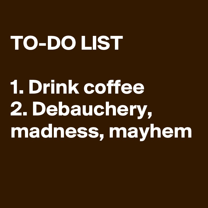 
TO-DO LIST

1. Drink coffee
2. Debauchery, madness, mayhem

