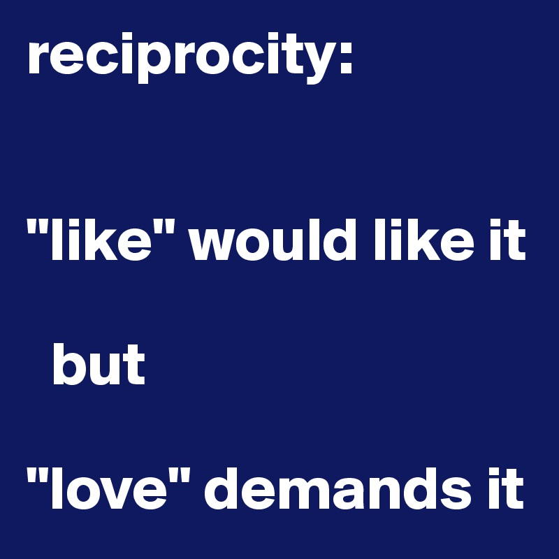 reciprocity:


"like" would like it

  but 

"love" demands it