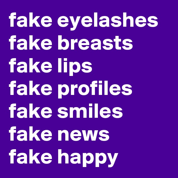 fake eyelashes fake breasts fake lips
fake profiles
fake smiles fake news
fake happy 