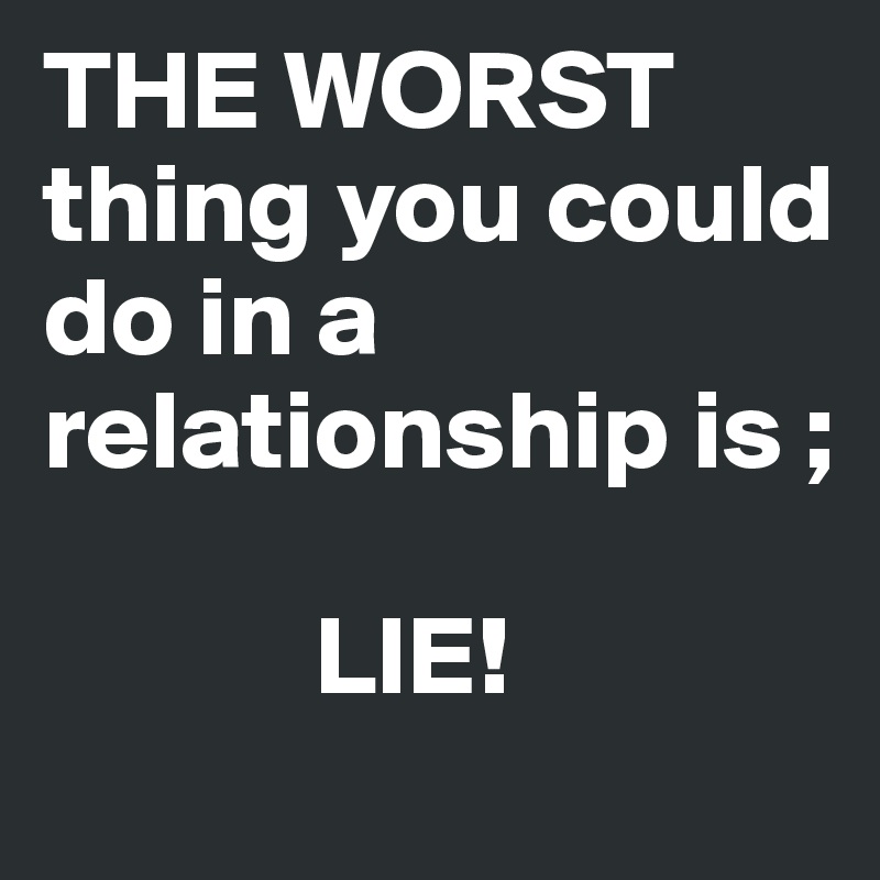 THE WORST thing you could do in a relationship is ;

            LIE!