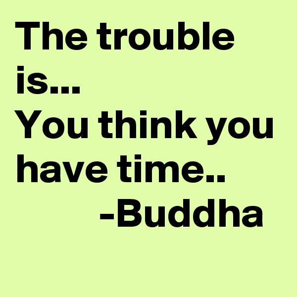 The trouble is...
You think you have time..
          -Buddha