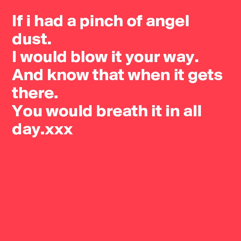 If i had a pinch of angel dust.
I would blow it your way.
And know that when it gets there.
You would breath it in all day.xxx




