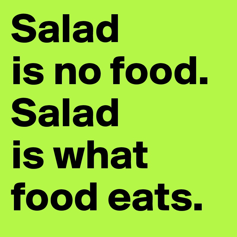 Salad
is no food. 
Salad
is what food eats.