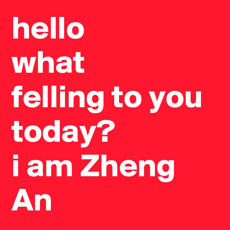 hello
what
felling to you today?
i am Zheng An