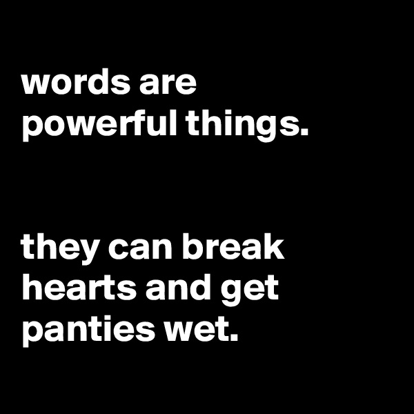 
words are
powerful things.


they can break hearts and get panties wet.
