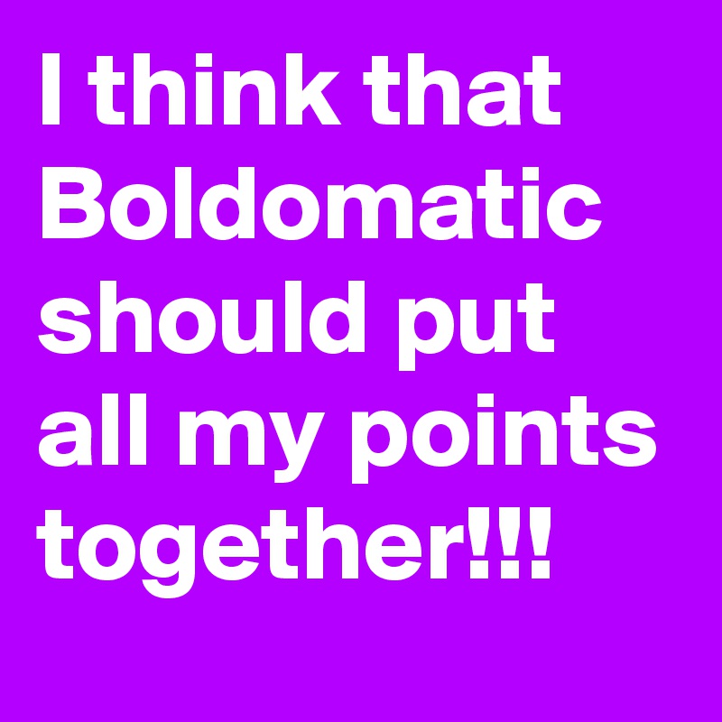 I think that Boldomatic should put all my points together!!!