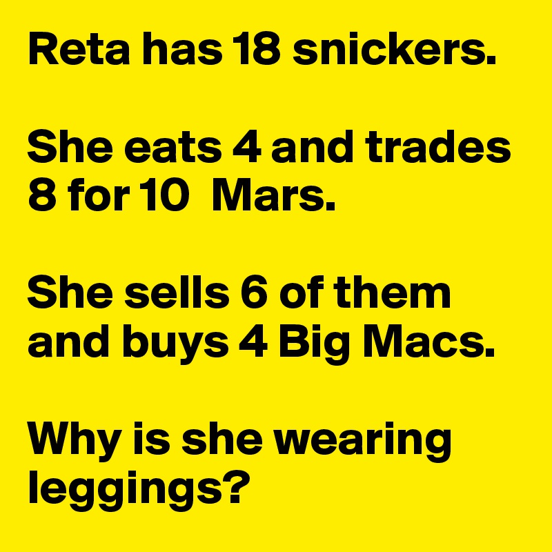 Reta has 18 snickers. 

She eats 4 and trades 8 for 10  Mars. 

She sells 6 of them and buys 4 Big Macs. 

Why is she wearing leggings?