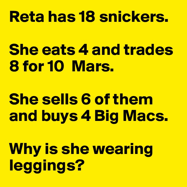Reta has 18 snickers. 

She eats 4 and trades 8 for 10  Mars. 

She sells 6 of them and buys 4 Big Macs. 

Why is she wearing leggings?