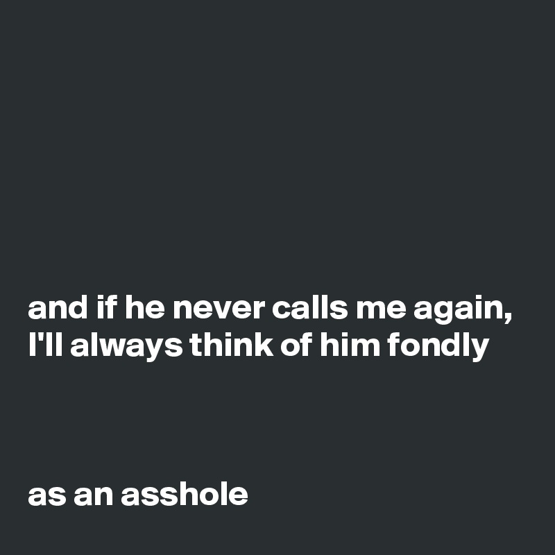 






and if he never calls me again,
I'll always think of him fondly



as an asshole 
