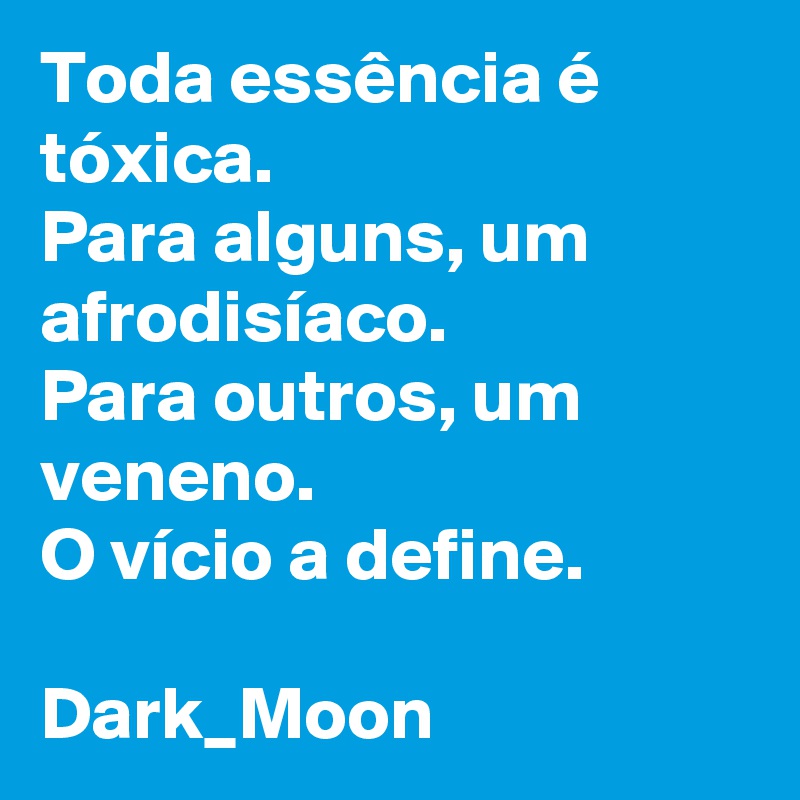 Toda essência é tóxica.
Para alguns, um afrodisíaco.
Para outros, um veneno.
O vício a define.

Dark_Moon