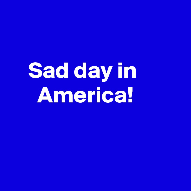 

    Sad day in
      America!


