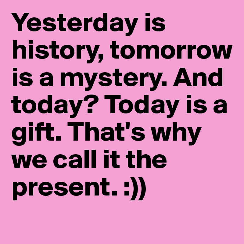 Yesterday is history, tomorrow is a mystery. And today? Today is a gift. That's why we call it the present. :))