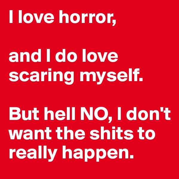I love horror,

and I do love scaring myself.

But hell NO, I don't want the shits to really happen.