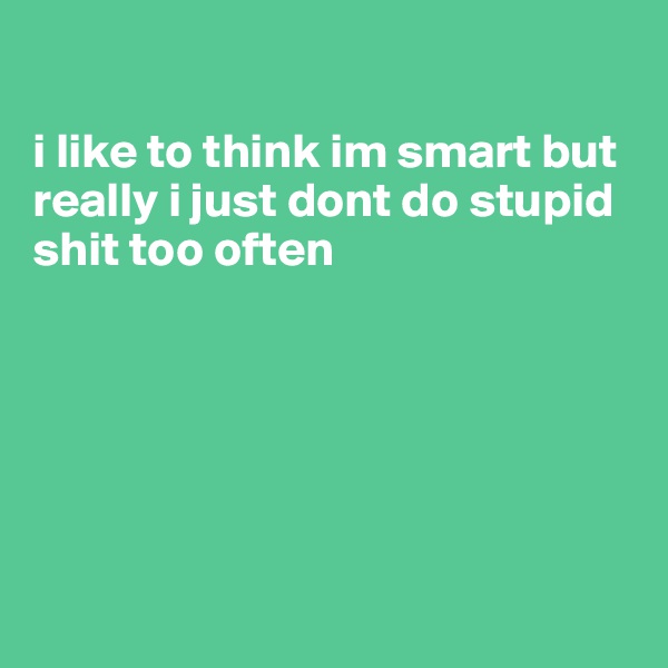 

i like to think im smart but really i just dont do stupid shit too often






