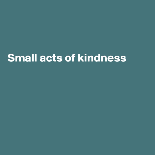 



Small acts of kindness






