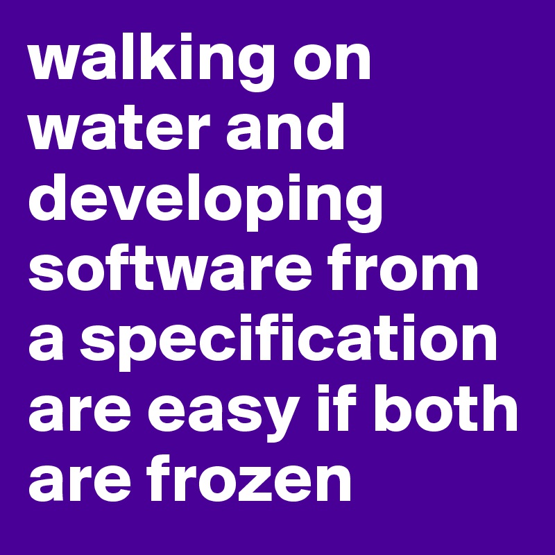 walking on water and developing software from a specification are easy if both are frozen