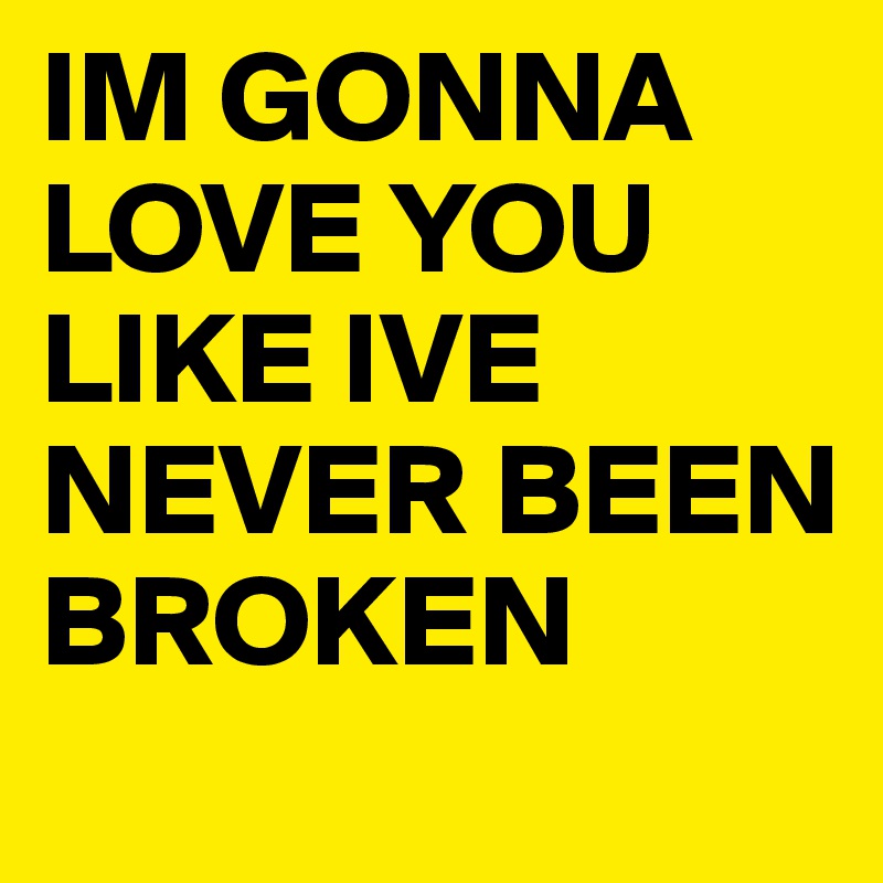 IM GONNA LOVE YOU LIKE IVE NEVER BEEN BROKEN 
