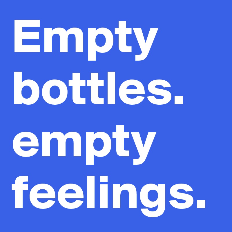 Empty bottles. empty feelings.
