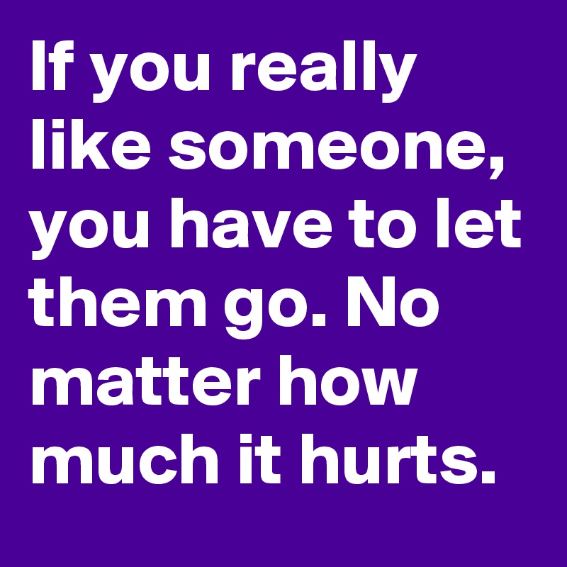 If you really like someone, you have to let them go. No matter how much it hurts.