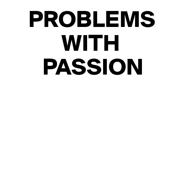     PROBLEMS 
           WITH 
       PASSION



