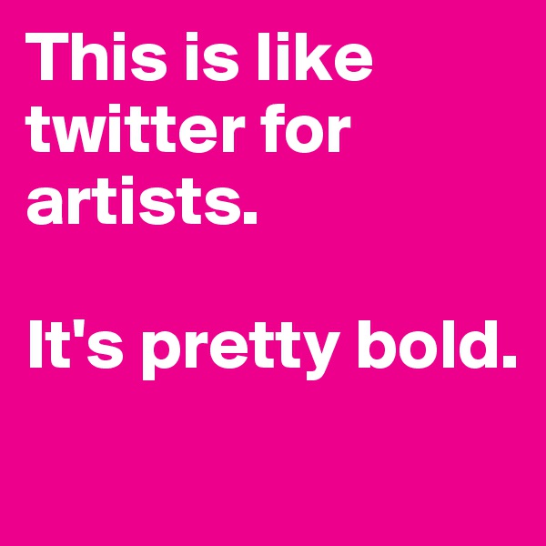 This is like twitter for artists. 

It's pretty bold. 

