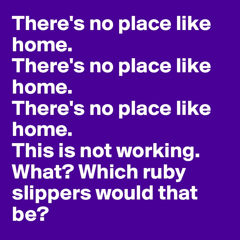 There's no place like home.  
There's no place like home.
There's no place like home. 
This is not working.  
What? Which ruby slippers would that be?
