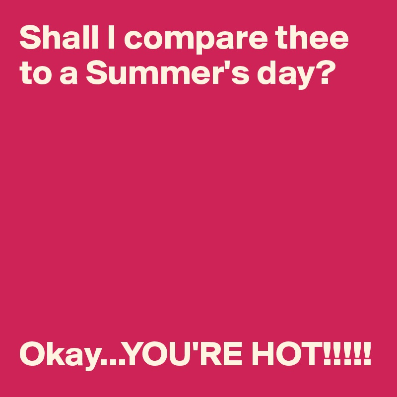 Shall I compare thee to a Summer's day?







Okay...YOU'RE HOT!!!!!