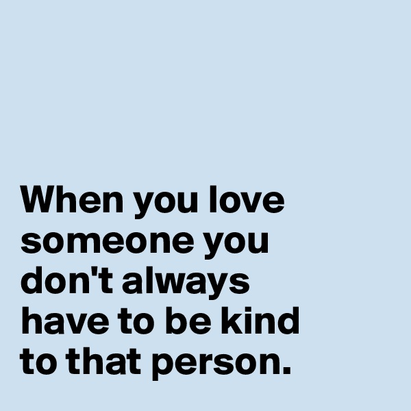 



When you love
someone you 
don't always 
have to be kind 
to that person. 