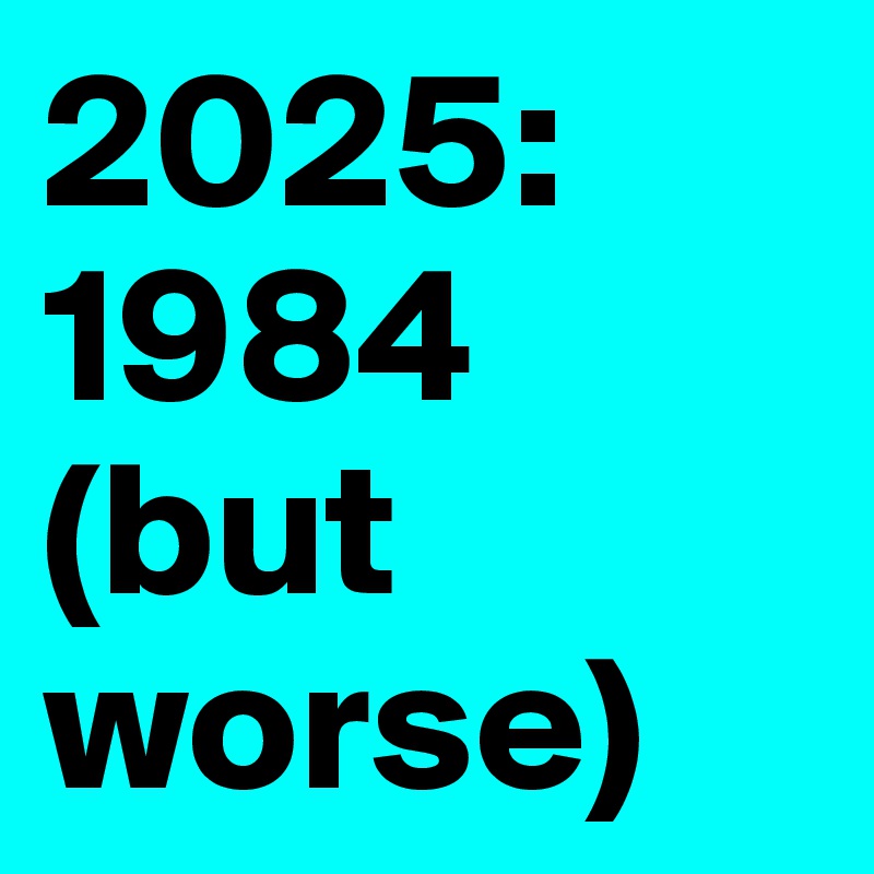 2025:
1984 (but worse)