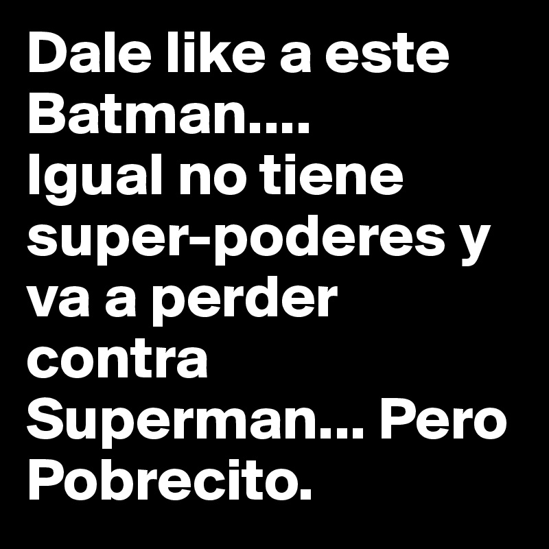 Dale like a este Batman....       
Igual no tiene super-poderes y va a perder contra Superman... Pero Pobrecito.