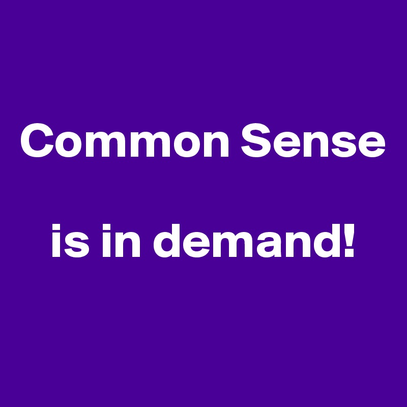 

Common Sense 

   is in demand!

