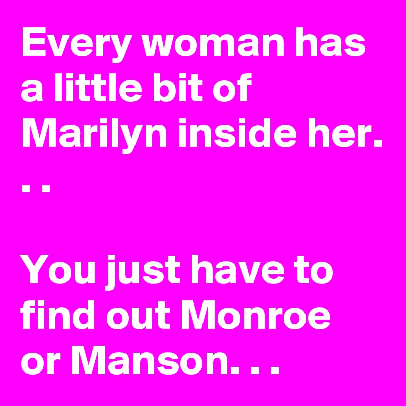 Every woman has a little bit of Marilyn inside her. . . 

You just have to find out Monroe or Manson. . .