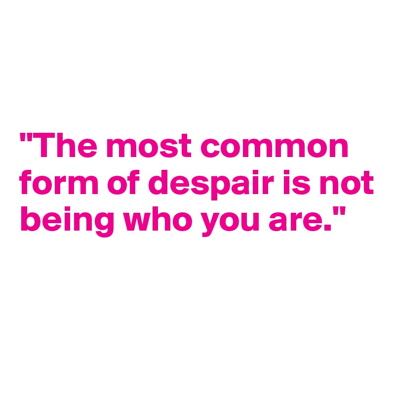 


"The most common form of despair is not being who you are."


