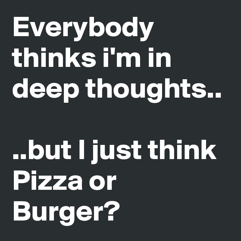 Everybody thinks i'm in deep thoughts..

..but I just think Pizza or Burger?