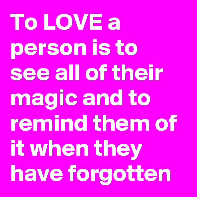 To LOVE a person is to see all of their magic and to remind them of it when they have forgotten