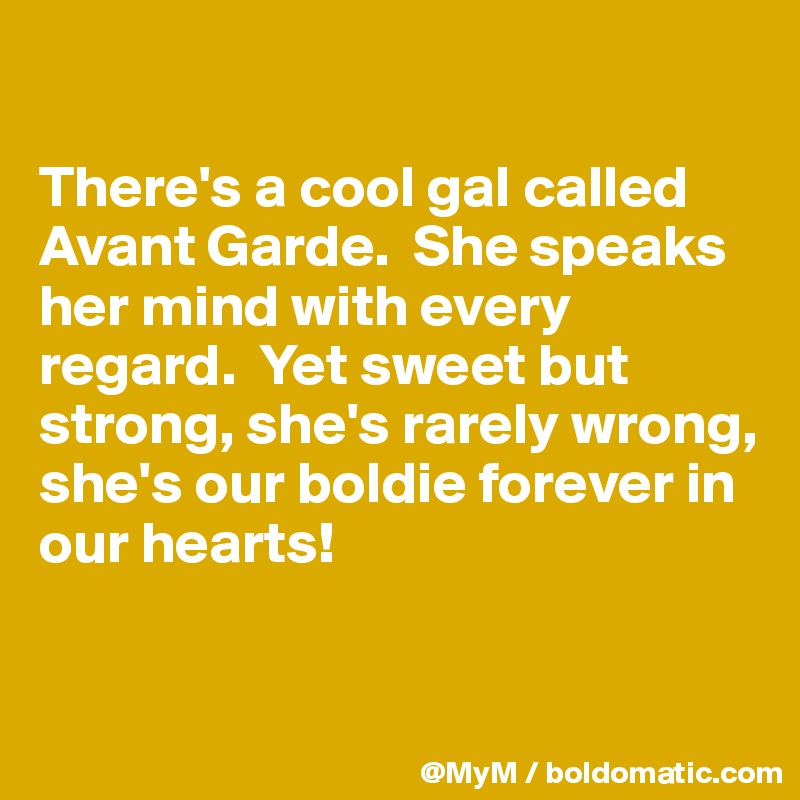 

There's a cool gal called Avant Garde.  She speaks her mind with every regard.  Yet sweet but strong, she's rarely wrong, she's our boldie forever in our hearts!


