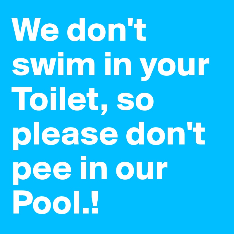 We don't swim in your Toilet, so please don't pee in our Pool.! - Post ...
