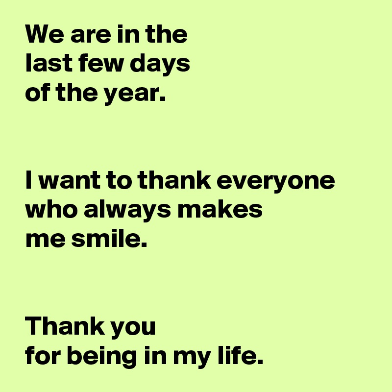  We are in the 
 last few days 
 of the year.


 I want to thank everyone
 who always makes 
 me smile.


 Thank you 
 for being in my life.