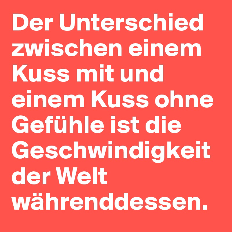 Der Unterschied zwischen einem Kuss mit und einem Kuss ohne Gefühle ist die Geschwindigkeit der Welt währenddessen. 