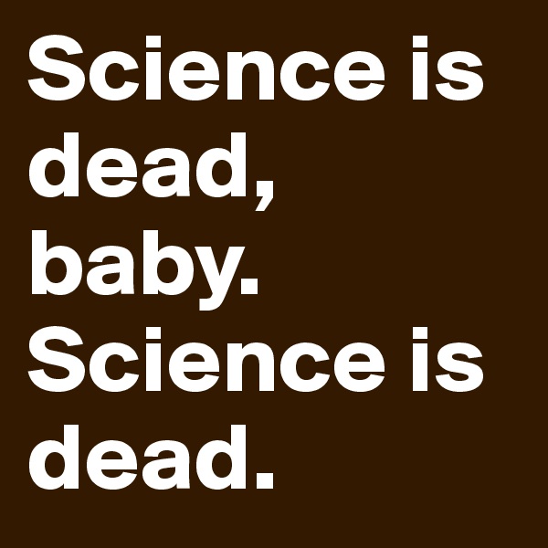 Science is dead,
baby. Science is dead.