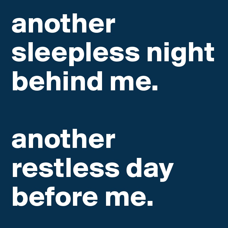 another sleepless night behind me.

another restless day before me.