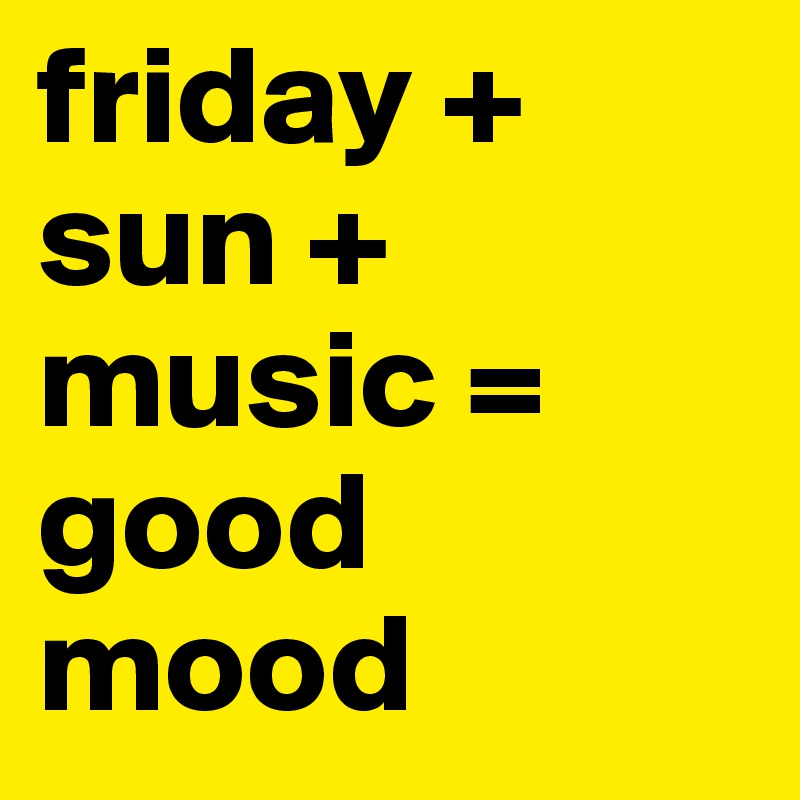 friday + sun + music =
good mood