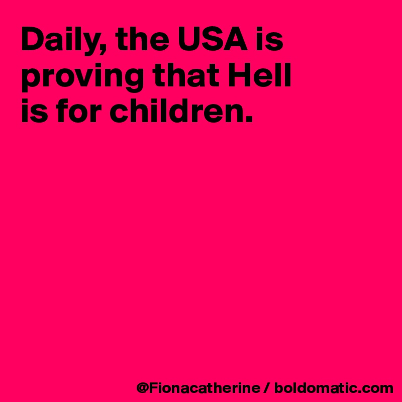 Daily, the USA is proving that Hell
is for children.






