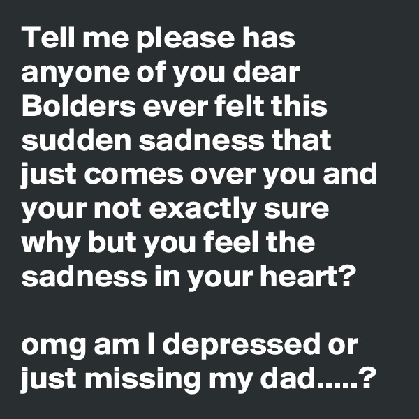 Tell me please has anyone of you dear Bolders ever felt this sudden sadness that just comes over you and your not exactly sure why but you feel the sadness in your heart?  

omg am I depressed or just missing my dad.....?