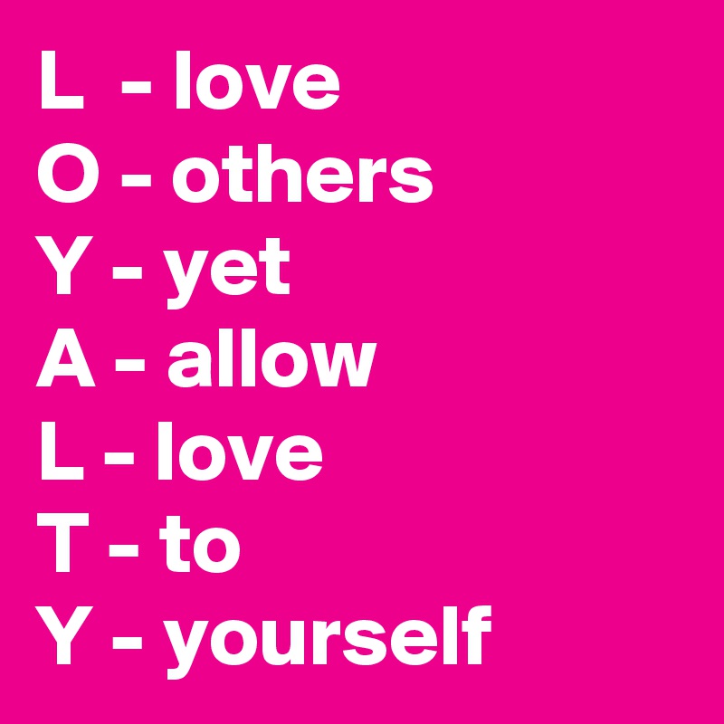 L  - love
O - others
Y - yet
A - allow
L - love
T - to
Y - yourself 