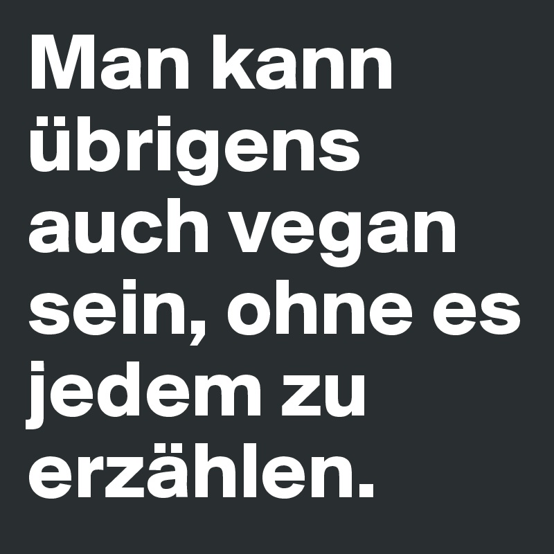 Man kann übrigens auch vegan sein, ohne es jedem zu erzählen.