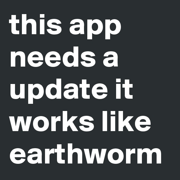 this app needs a update it works like earthworm 