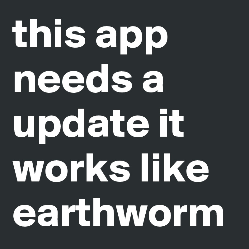 this app needs a update it works like earthworm 
