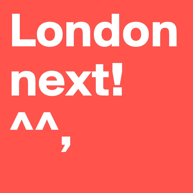 London next! ^^,